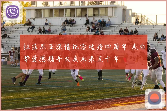 拉菲尼亚深情纪念结婚四周年 表白挚爱愿携手共度未来五十年